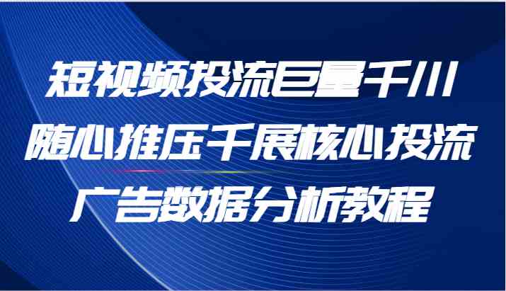 短视频投流巨量千川随心推压千展核心投流广告数据分析教程（65节）-87副业网