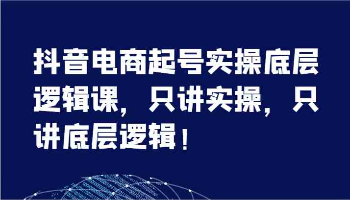 抖音电商起号实操底层逻辑课，只讲实操，只讲底层逻辑！（7节）-87副业网