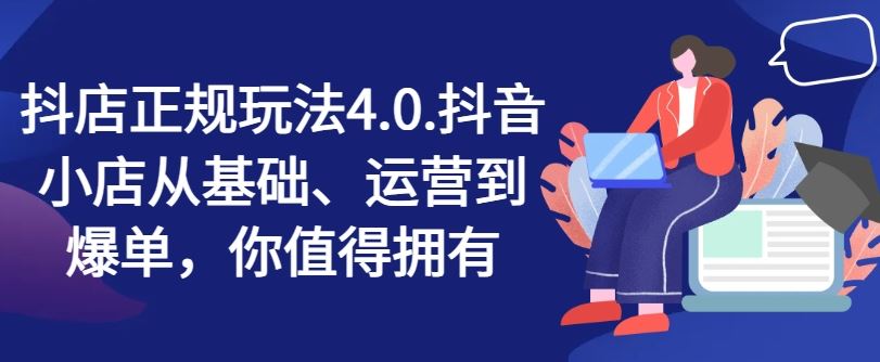 抖店正规玩法4.0，抖音小店从基础、运营到爆单，你值得拥有-87副业网