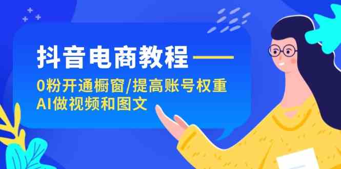 抖音电商教程：0粉开通橱窗/提高账号权重/AI做视频和图文-87副业网