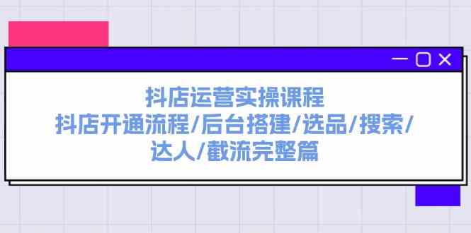 抖店运营实操课程：抖店开通流程/后台搭建/选品/搜索/达人/截流完整篇-87副业网