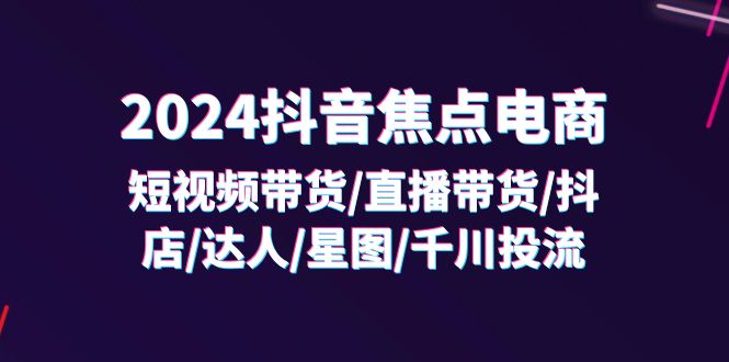 （11794期）2024抖音-焦点电商：短视频带货/直播带货/抖店/达人/星图/千川投流/32节课-87副业网