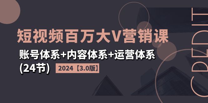 （11795期）2024短视频·百万大V营销课【3.0版】账号体系+内容体系+运营体系(24节)-87副业网