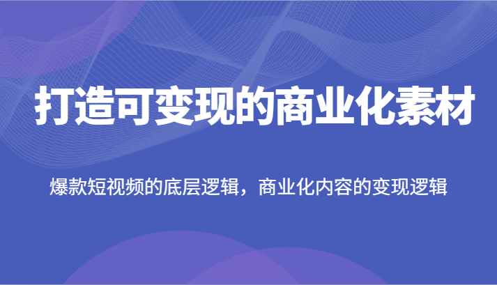 打造可变现的商业化素材，爆款短视频的底层逻辑，商业化内容的变现逻辑-87副业网