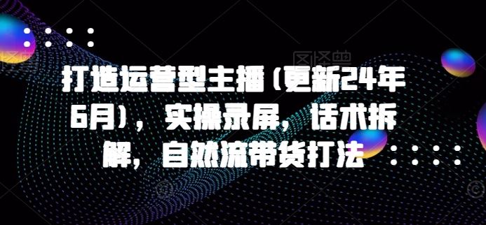 打造运营型主播(更新24年7月)，实操录屏，话术拆解，自然流带货打法-87副业网