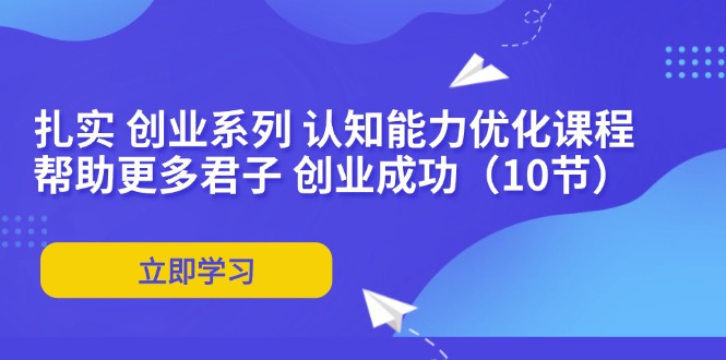 （11838期）扎实 创业系列 认知能力优化课程：帮助更多君子 创业成功（10节）-87副业网