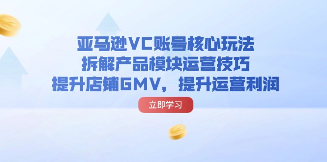 （11848期）亚马逊VC账号核心玩法，拆解产品模块运营技巧，提升店铺GMV，提升运营利润-87副业网