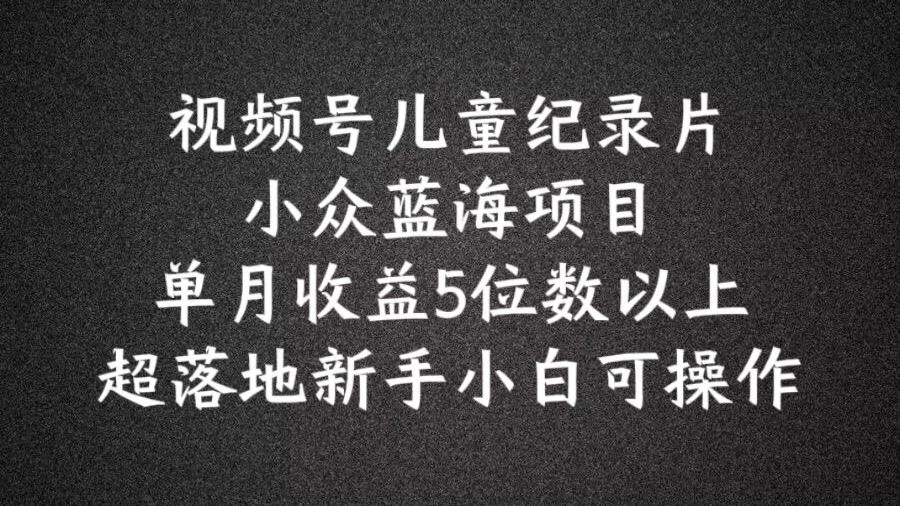 2024蓝海项目视频号儿童纪录片科普，单月收益5位数以上，新手小白可操作【揭秘】-87副业网