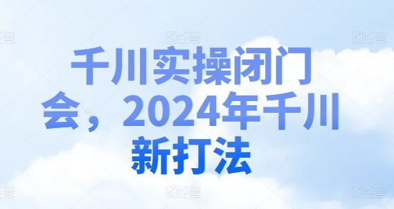 千川实操闭门会，2024年千川新打法-87副业网