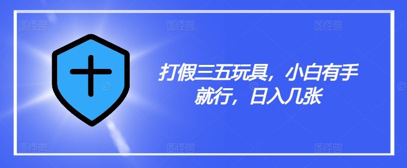 打假三五玩具，小白有手就行，日入几张【仅揭秘】-87副业网