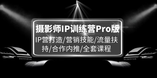 （11899期）摄影师IP训练营Pro版，IP营打造/营销技能/流量扶持/合作内推/全套课程-87副业网