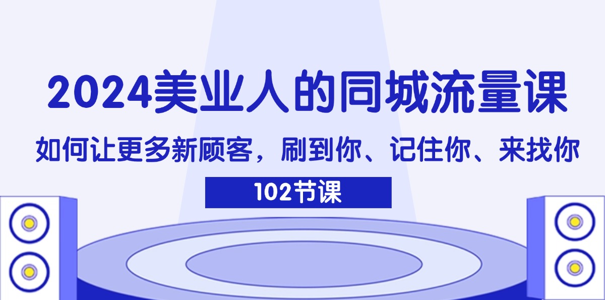 （11918期）2024美业人的同城流量课：如何让更多新顾客，刷到你、记住你、来找你-87副业网