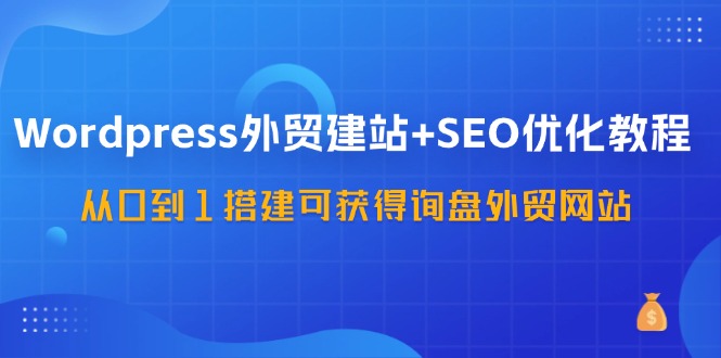 WordPress外贸建站+SEO优化教程，从0到1搭建可获得询盘外贸网站（57节课）-87副业网