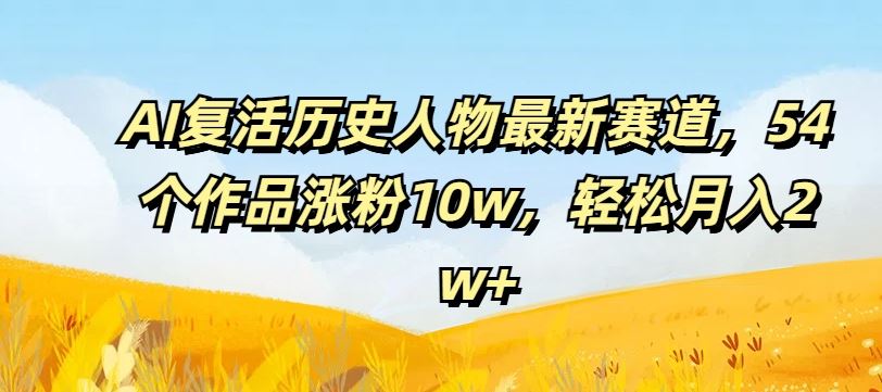 AI复活历史人物最新赛道，54个作品涨粉10w，轻松月入2w+【揭秘】-87副业网