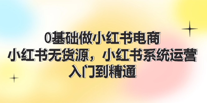 （11960期）0基础做小红书电商，小红书无货源，小红书系统运营，入门到精通 (70节)-87副业网