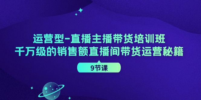 运营型直播主播带货培训班，千万级的销售额直播间带货运营秘籍（9节课）-87副业网