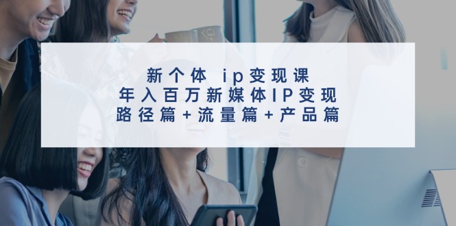 新个体ip变现课，年入百万新媒体IP变现，路径篇+流量篇+产品篇-87副业网