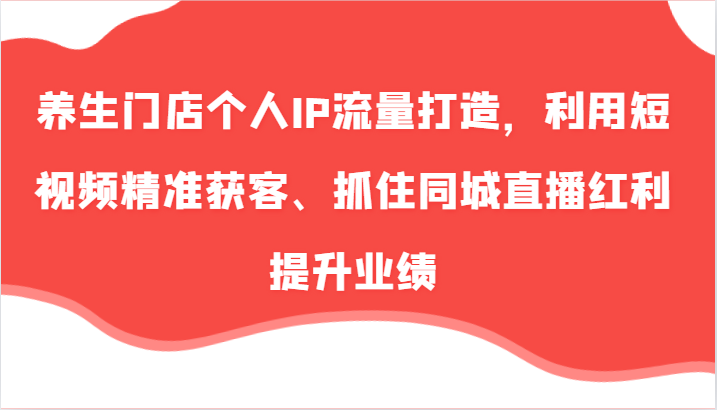 养生门店个人IP流量打造，利用短视频精准获客、抓住同城直播红利提升业绩（57节）-87副业网