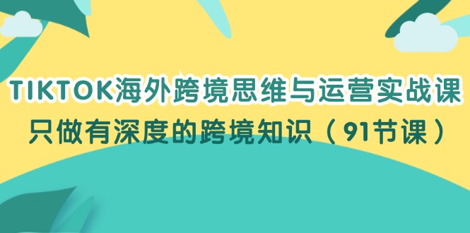 （12010期）TIKTOK海外跨境思维与运营实战课，只做有深度的跨境知识（91节课）-87副业网