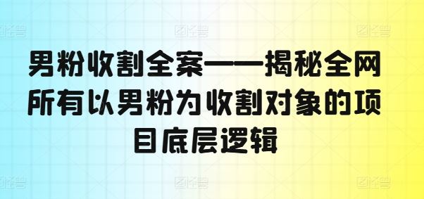 男粉收割全案——揭秘全网所有以男粉为收割对象的项目底层逻辑-87副业网