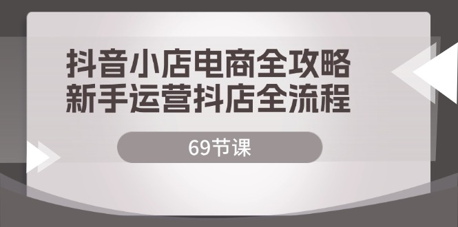 （12038期）抖音小店电商全攻略，新手运营抖店全流程（69节课）-87副业网