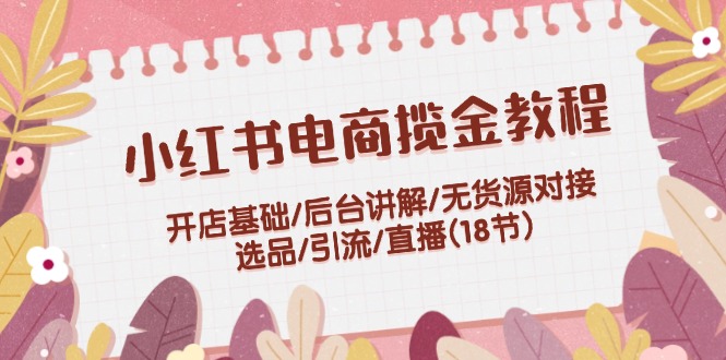 （12062期）小红书电商揽金教程：开店基础/后台讲解/无货源对接/选品/引流/直播(18节)-87副业网