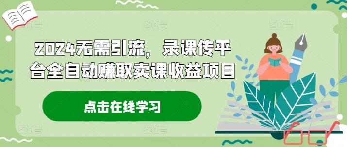 2024无需引流，录课传平台全自动赚取卖课收益项目-87副业网