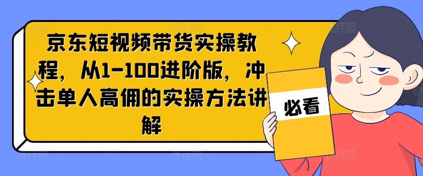 京东短视频带货实操教程，从1-100进阶版，冲击单人高佣的实操方法讲解-87副业网