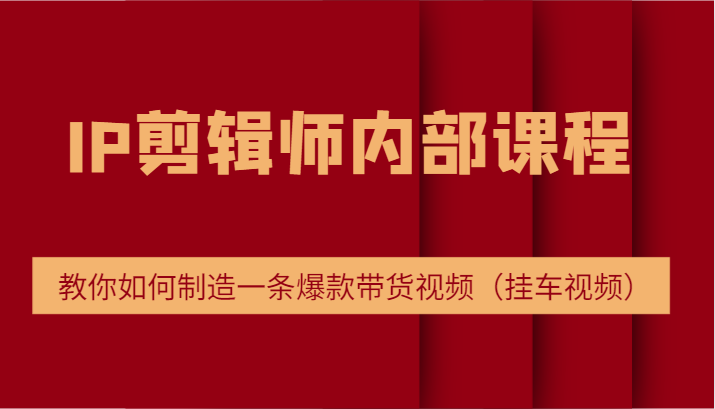 IP剪辑师内部课程，电商切片培训，教你如何制造一条爆款带货视频（挂车视频）-87副业网