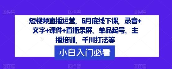 短视频直播运营，6月底线下课，录音+文字+课件+直播录屏，单品起号，主播培训，千川打法等-87副业网