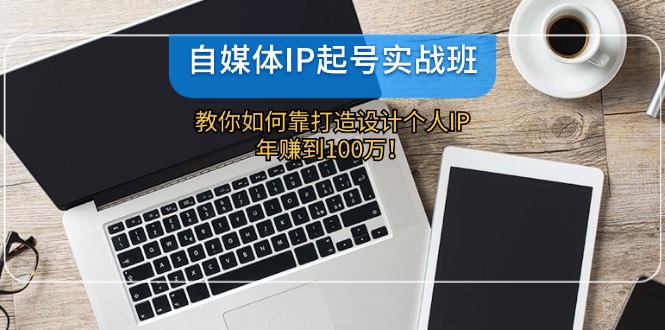 （12115期）自媒体IP-起号实战班：教你如何靠打造设计个人IP，年赚到100万！-87副业网