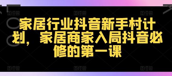 家居行业抖音新手村计划，家居商家入局抖音必修的第一课-87副业网