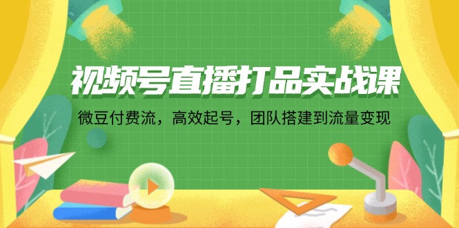 （12262期）视频号直播打品实战课：微 豆 付 费 流，高效起号，团队搭建到流量变现-87副业网