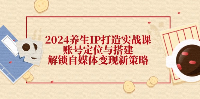 （12259期）2024养生IP打造实战课：账号定位与搭建，解锁自媒体变现新策略-87副业网