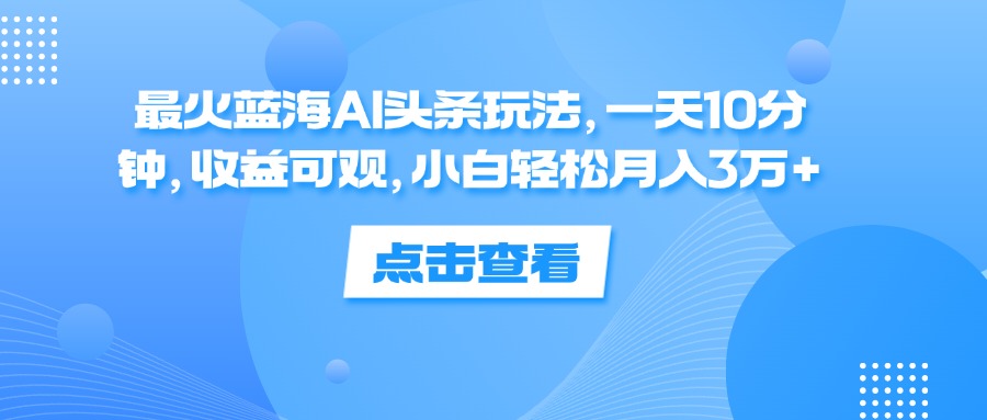 （12257期）最火蓝海AI头条玩法，一天10分钟，收益可观，小白轻松月入3万+-87副业网