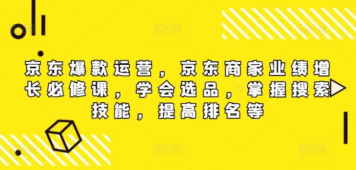 京东爆款运营，京东商家业绩增长必修课（无水印版），学会选品，掌握搜索技能，提高排名等-87副业网