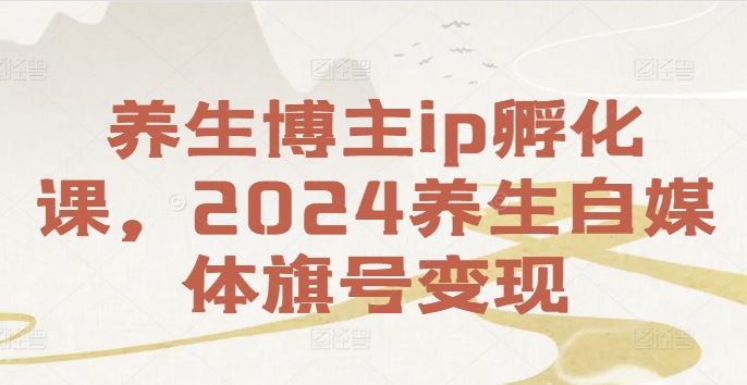 养生博主ip孵化课，2024养生自媒体旗号变现-87副业网