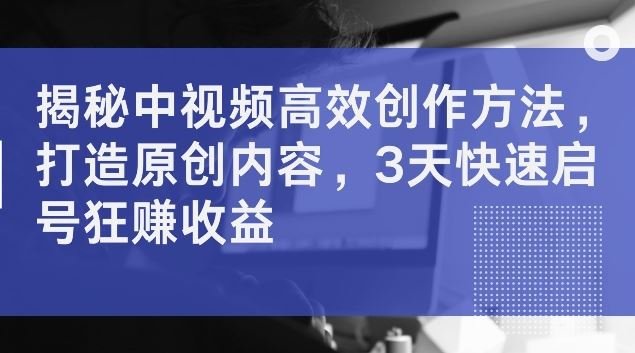 揭秘中视频高效创作方法，打造原创内容，3天快速启号狂赚收益【揭秘】-87副业网