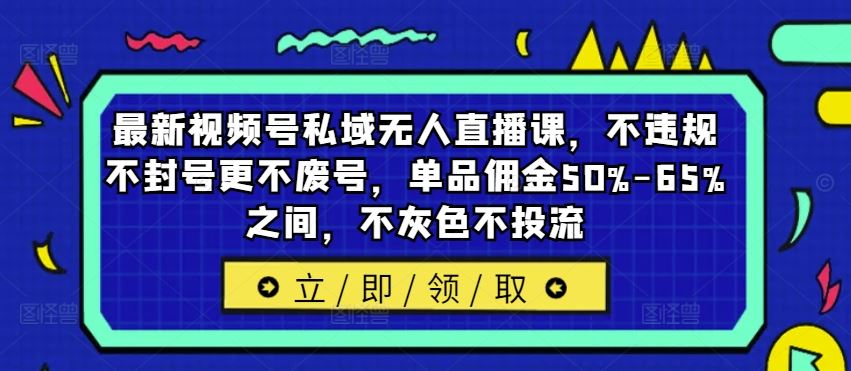 最新视频号私域无人直播课，不违规不封号更不废号，单品佣金50%-65%之间，不灰色不投流-87副业网