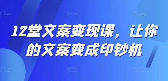 12堂文案变现课，让你的文案变成印钞机-87副业网