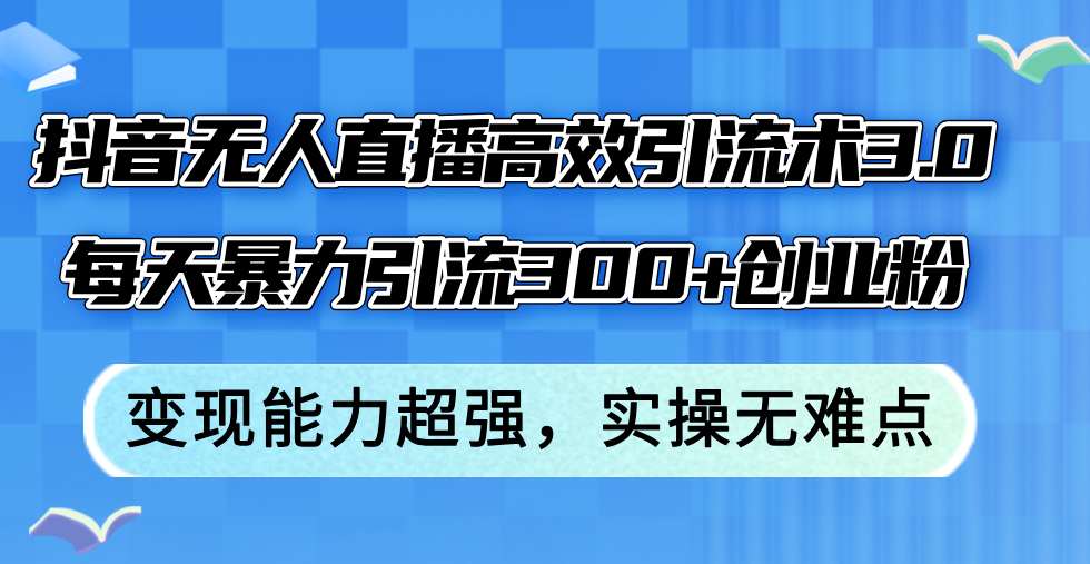 （12343期）抖音无人直播高效引流术3.0，每天暴力引流300+创业粉，变现能力超强，…-87副业网