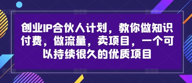 创业IP合伙人计划，教你做知识付费，做流量，卖项目，一个可以持续很久的优质项目-87副业网