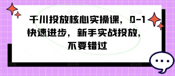 千川投放核心实操课，0-1快速进步，新手实战投放，不要错过-87副业网