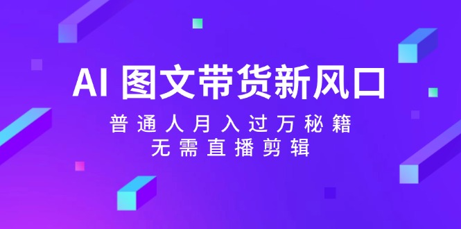 （12348期）AI 图文带货新风口：普通人月入过万秘籍，无需直播剪辑-87副业网