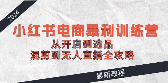 （12361期）2024小红书电商暴利训练营：从开店到选品，混剪到无人直播全攻略-87副业网