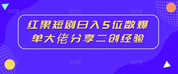 红果短剧日入5位数爆单大佬分享二创经验-87副业网