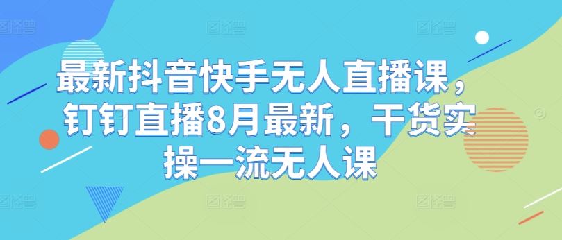 最新抖音快手无人直播课，钉钉直播8月最新，干货实操一流无人课-87副业网