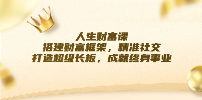 （12384期）人生财富课：搭建财富框架，精准社交，打造超级长板，成就终身事业-87副业网