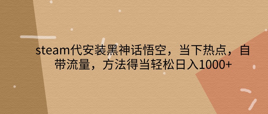 steam代安装黑神话悟空，当下热点，自带流量，方法得当轻松日入1000+-87副业网