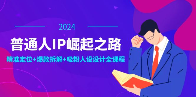 普通人IP崛起之路：打造个人品牌，精准定位+爆款拆解+吸粉人设设计全课程-87副业网